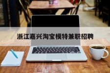广西浙江嘉兴淘宝模特兼职雇用(浙江嘉兴淘宝模特兼职雇用信息)
