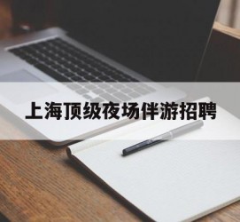 广西上海顶级夜场伴游雇用(上海顶级夜场伴游雇用网)