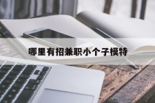 广西哪里有招兼职小个子模特(哪里有招兼职小个子模特的)