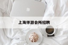 广西上海伴游会所雇用(上海伴游雇用月入20)