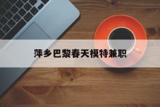 广西萍乡巴黎春天模特兼职(萍乡巴黎春天模特兼职雇用)