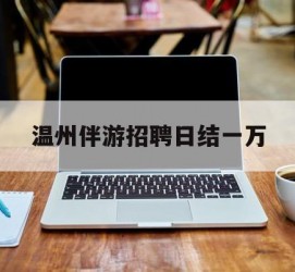 广西包罗温州伴游雇用日结一万的词条