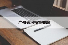广西广州天河模特兼职(广州天河区雇用模特)