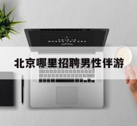 广西哪里雇用男性伴游(北京陪游女雇用最新信息)