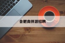广西合肥南伴游雇用(合肥导游雇用信息)