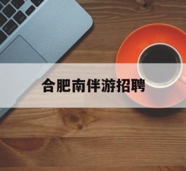 广西合肥南伴游雇用(合肥导游雇用信息)