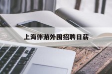 广西上海伴游外围雇用日薪(上海雇用伴游年薪8000万)
