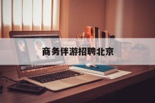 广西商务伴游雇用北京(北京旅游公司雇用伴游)