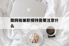 广西做网拍兼职模特需要留意什么(做网拍模特好欠好)