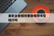 广西关于兼职去做模特要做模特卡交钱行吗的信息