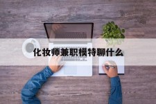广西化装师兼职模特聊什么(兼职化装师怎么样)